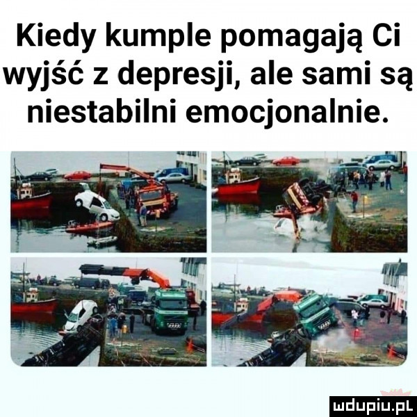 kiedy kumple pomagają ci wyjść z depresji ale sami są niestabilni emocjonalnie. ludu iu. l