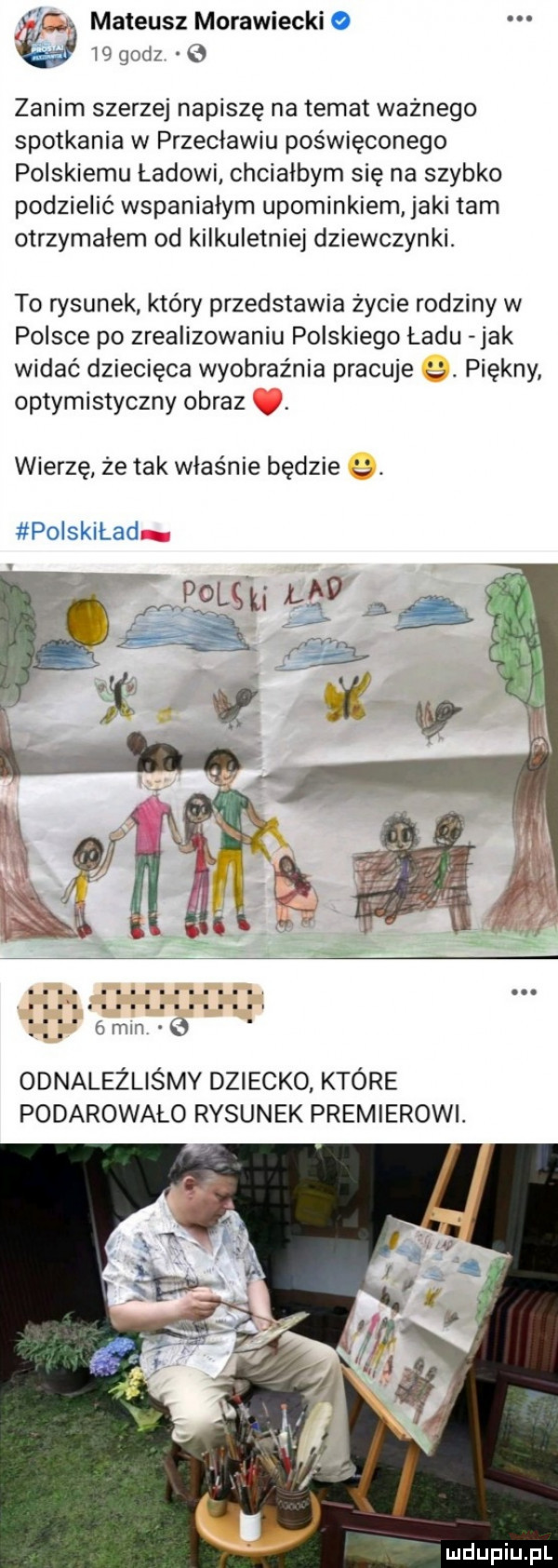 ft mateusz morawiecki o ngodz zanim szerzej napiszę na temat ważnego spotkania w przecławiu poświęconego polskiemu ładowi chciałbym się na szybko podzielić wspaniałym upominkiem jaki tam otrzymałem od kilkuletniej dziewczynki. to rysunek który przedstawia życie rodziny w polsce po zrealizowaniu polskiego ładu jak widać dziecięca wyobraźnia pracuje. piękny optymistyczny obraz v wierzę że tak właśnie będzie. polskiład odnaleźliśmy dziecko które podarowało rysunek premierowi