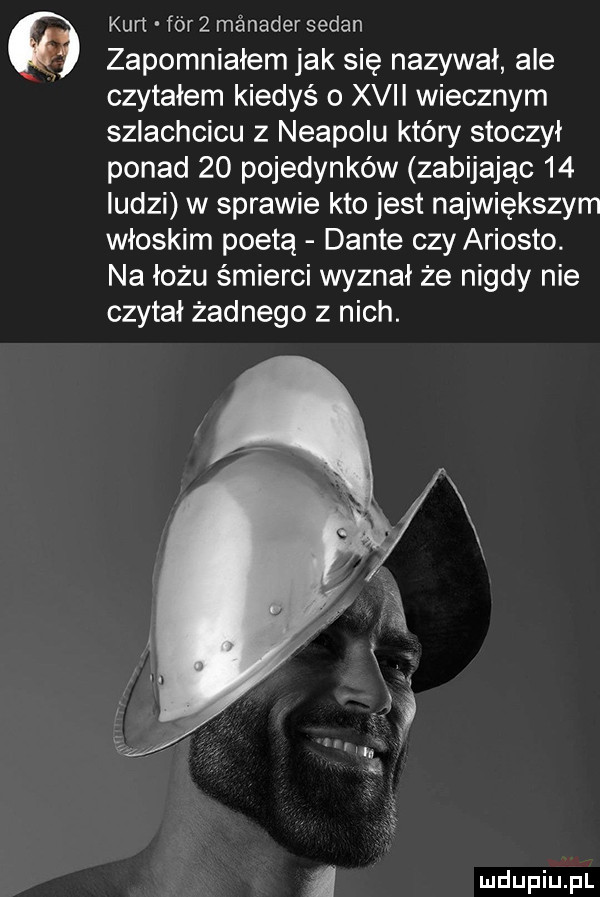 kurt fórz menażer sedan zapomniałem jak się nazywał ale czytałem kiedyś o xvii wiecznym szlachcicu z neapolu który stoczył ponad    pojedynków zabijając    ludzi w sprawie kto jest największym włoskim poeta dante czy ariosto. na łożu śmierci wyznał że nigdy nie czytał żadnego z nich