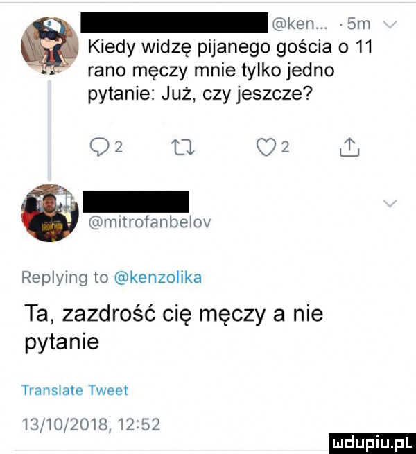 kiedy widzę pijanego gościa o    rano męczy mnie tylko jedno pytanie już czy jeszcze ﬁ wam bm q  m mltrofanbelov replying to kenzoiika ta zazdrość cię męczy a nie pytanie translate tweet                  ludu iu. l