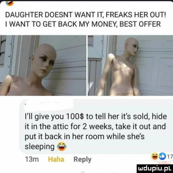 daughter doesnt want it freaks her out i want to get beck my monzy. best offer i ll gide y-u     to tell her it s sold hide it in tee attic for   weeks take it out and pat it beck in her rwom weile sie s sleeping   m repry     ludu iu. l