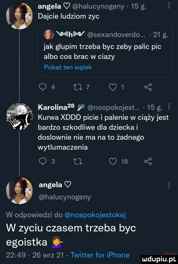 angela q halucynogeny    g. dajcie ludziom zyc th sexandoverdo.    g. jak glupim trzeba byc zeby palic pic albo cos brac w ciazy pokaż ten wątek        o  i karolina   y nospokojest.    g. e kurwa xddd picie i palenie w ciąży jest bardzo szkodliwe dla dziecka i doslownie nie ma na to żadnego wytlumaczenia os a c    angela q halucynogeny w odpowiedzi do nospokojestokej w zyciu czasem trzeba byc egoistka          w-z    twitter for iphone