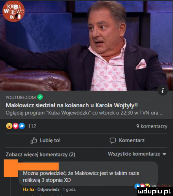 vouruałcom. mnklawia n edzinlm kol uch u knel w oglądaj program kuba wojewódzki co wtorek o       w tvn ora. o.       komentarzy d lubie to o komentarz zobacz więcej komenlany   wszystkie komentarze v f moz powiem że mmm jaw takim razie mam   stnpuil xd my gag           ludunsiupl