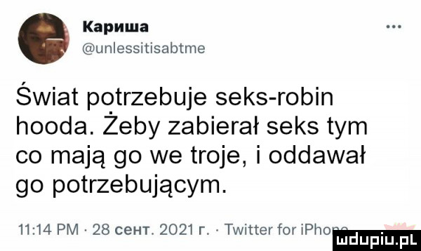kapuca unlessitisabtme świat potrzebuje seks robin hooda. żeby zabierał seks tym co mają go we troje i oddawał go potrzebującym.       pm.    cer rr      r. twntev for pio u jdupiupl