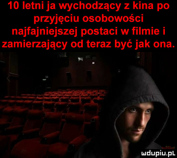 letni ja wychodzący z kina po przyjęciu osobowości najfajniejszej postaci w filmie i zamierzający od teraz być jak ona. abakankami