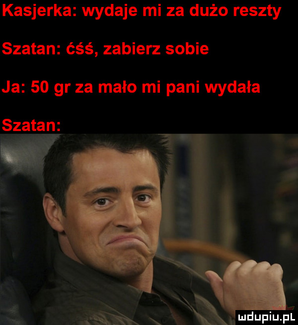 kasjerka wydaje mi za dużo reszty szatan ćśś zabierz sobie ja    gr za mało mi pani wydała szatan s. l
