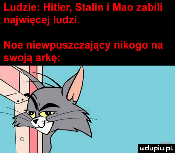 ludzie hitler stalin i meo zabili najwięcej ludzi. noe niewpuszczający nikogo na swoją arkę ludu iu. l