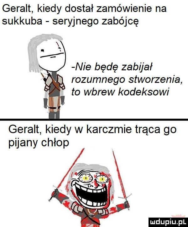 geralt kiedy dostał zamówienie na sukkuba seryjnego zabójcę nie będę zabijał rozumnego stworzenia to wbrew kodeksowi geralt kiedy w karczmie trąca go pijany chłop ludu iu. l