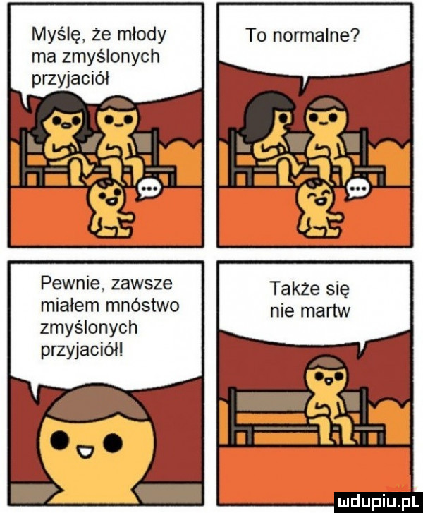 myślę  e młody to normalne ma zmyślonych przyjaciół pewnie zawsze miałem mnóstwo zmyślonych przyjaciół