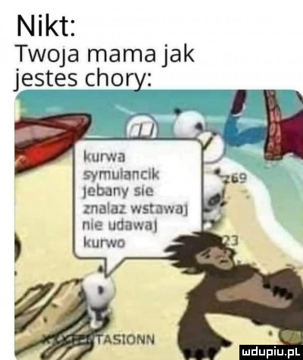 nikt twoja mama jak jestes chory l.   i s lun m gymumnch jebany sm na a wstawal rw udawn kur o