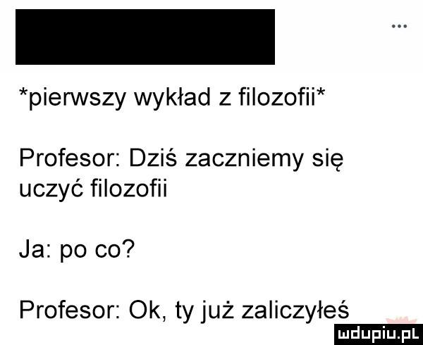 pierwszy wykład z filozofii profesor dziś zaczniemy się uczyć filozofii ja po co profesor ok tyluż zaliczyłeś