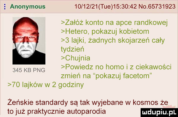 anonymous          tee          no          załóż konto na apce randkowej hetero pokazuj kobietom   iajki żadnych skojarzeń cały tydzień chujnia powiedz no homo i z ciekawości zmień na pokazuj facetom    laików w   godziny     kb pbg żeńskie standardy są tak wyjebane w kosmos że to już praktycznie autoparodia