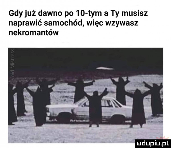 gdyjuż dawno po    tym a ty musisz naprawić samochód więc wzywasz nekromantów