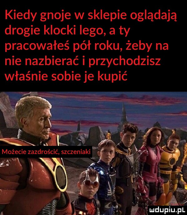 kiedy gnoje w sklepie oglądają drogie klocki lego a ty pracowałeś pół roku żeby na nie nazbierać i przychodzisz właśnie sobie je kupić. ją. ﬂit s w źeśie zazdrościć sz aeniaki h