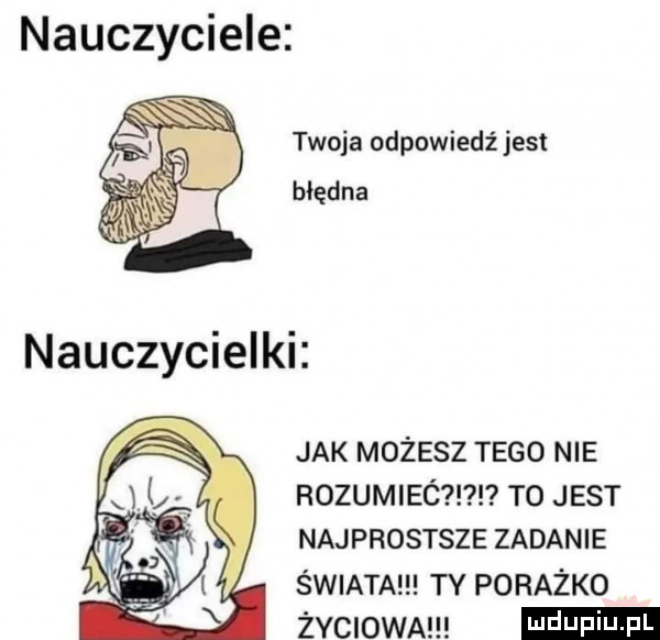 nauczyciele twoja odpowiedź jest błędna jak możesz tego nie rozumiec to jest najprostsze zadanie swiata ty porażko życiowa