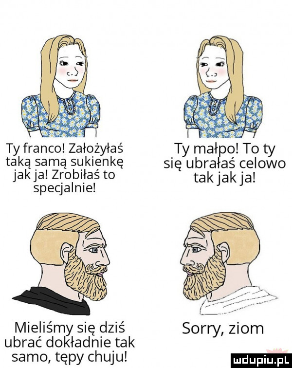 g ub. abakankami    ty franco załqżyiaś ty muł o to ty taką samą sqklęnkę się ugra aś celowo jakla zroblias to takjakja specjalnie mieliśmy się dziś sor ziom ubrać dokładnie tak ry samo tępy chuju