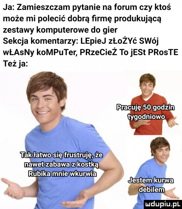 ja zamieszczam pytanie na forum czy ktoś może mi polecić dobrą firmę produkującą zestawy komputerowe do gier sekcja komentarzy lepiej złożyć swój własny komputer przecież to jest proste też ja immenemm mmm a ieee jestem em m duciu. pl