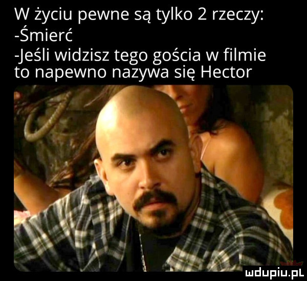 w życiu pewne są tylko   rzeczy smierć jeśli widzisz tego gościa w filmie to napewno nazywa się heitor f