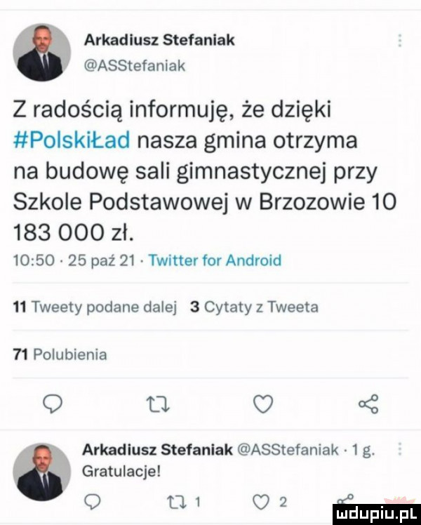 arkadiusz stefaniak asstefaniak z radością informuję że dzięki polskiład nasza gmina otrzyma na budowę sali gimnastycznej przy szkole podstawowej w brzozowie            zl.          paź    twitterior android    tweety podane dalej   cytaty z tweets    polubienia o cl c arkadiusz stefaniak asstefaniak   g. gratulacje o o w am