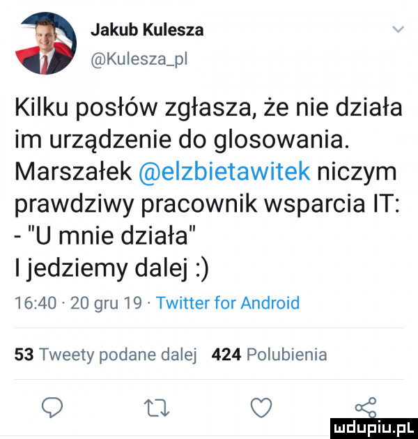 jakub kulesza kulesza p kilku posłów zgłasza że nie działa im urządzenie do glosowania. marszałek elzbietawitek niczym prawdziwy pracownik wsparcia it u mnie działa jedziemy dalej          gru    twitter for android    tweety podane dalej     polubienia q u