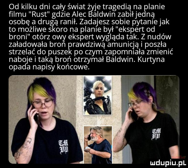 od kilku dni cały świat yje tragedią na lanie filmu rust gdzieaiec aldrin zabiije na osobę a ddu ą rynii. zadajesz sobie pytaniejak to możliwe s oro na planie był ekspert od broni otórz owy ekspert wygląda tak. z nudów załadowała bron ęrawdziwą amunicją i poszła strzelać do pusze po czym zapomniała zmienić naboje i taką broń otrzymał baldwin. kurtyna opada napisy końcowe