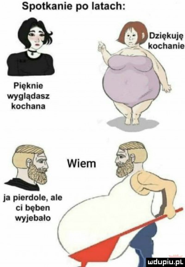 spotkanie po latach dziękuję l kochanie pięknie wyglądasz kochana ja pierdole ale ci bęben. wyjebalo k