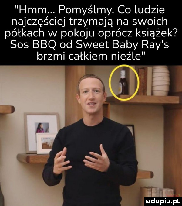 hmm. pomyślmy. co ludzie najczęściej trzymają na swoich półkach w pokoju oprócz książek sos bbq od sweet baby ray s brzmi całkiem nieźle w e ii rx w. mdupiuzpl