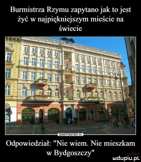 burmistrza rzymu zapytano jak to jest żyć w najpiękniejszym mieście na świecie mwmw mew m odpowiedział nie wiem. nie mieszkam w bydgoszczy udupiu pl