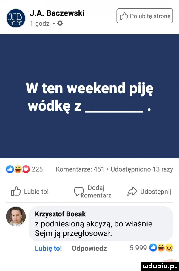 j a. baczewski   godz w ten weekend piję wódkę z. o     komemarze     udostępmono    razy. dodaj lubię    omemarz udostępnij ﬂ krzysztof bosak z podniesioną akcyzą bo właśnie sejm ją przegłosował. lubię to odpowiedz       o ludu iu. l