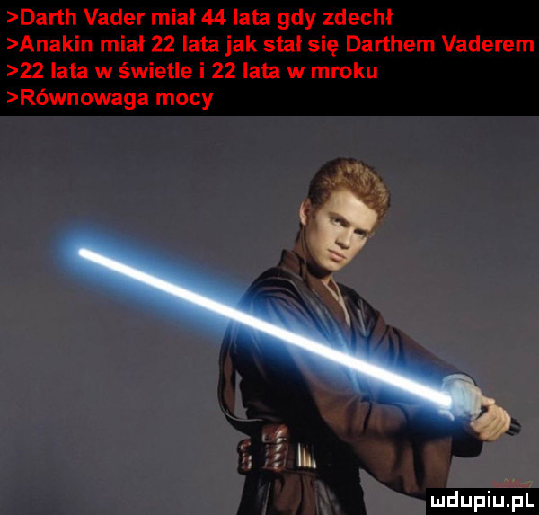 darth vader mial    lata gdy zdechł anakin miał    lata jak stał się darthem vaderem    lata w świetle i    lata w mroku r wnowaga mocy e r  h