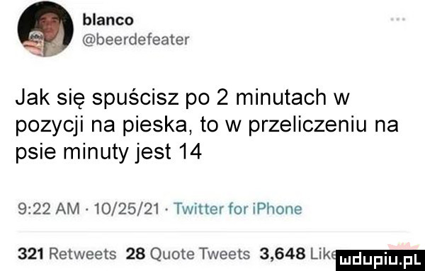blanco beerdefeater jak się spuścisz po   minutach w pozycji na pieska to w przeliczeniu na psie minutyjest        am          twitter fm iphone     retweets    quote tweets       lik