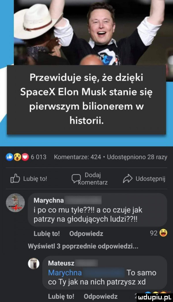 przewiduje się że dzięki spacex egon munk stanie się pierwszym bulionerem w historii. o.   u   komentarze.     udostępniono    razy dodaj gb lubię toi omentarz udostępnij. a. marychna i po co mu tyle a co czujejak patrzy na głodujących ludzi lubię to odpowiedz    e wyświetl   poprzednie odpowiedzi. mateusz marychna to samo co ty jak na nich patrzysz xd lubię to odpowiedz imdupiupl