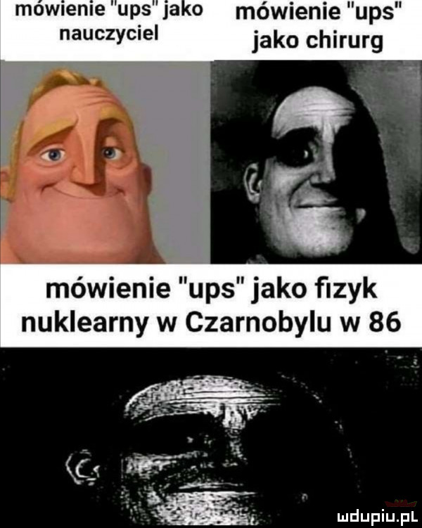 momenre up s ja o mówienie ups nauczycie jako chirurg mówienie ups jako fizyk nuklearny w czarnobylu w
