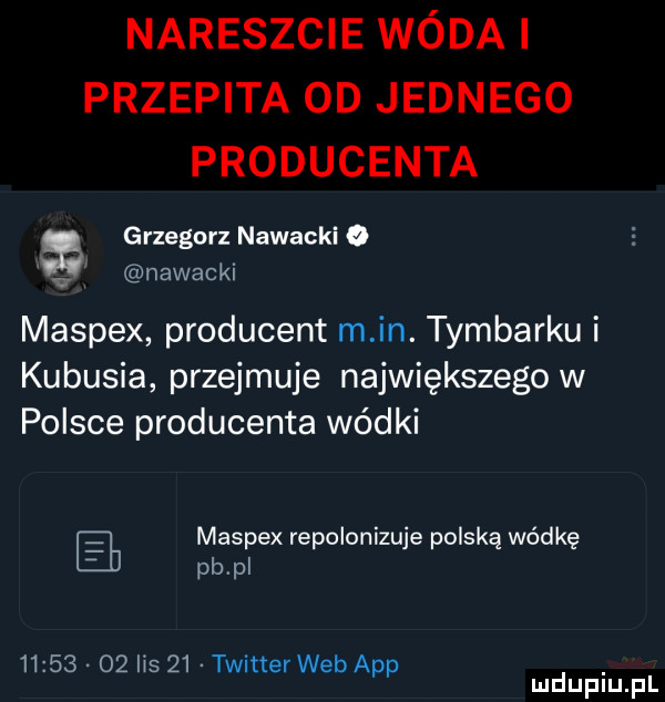 nareszcie wóda i przepita od jednego producenta grzegorz nowacki o nowacki maspex producent m in. tymbarku i kubusia przejmuje największego w polsce producenta wódki maspex repolonizuje polską wódkę pb p          ns    twitter web aap mduplu pl