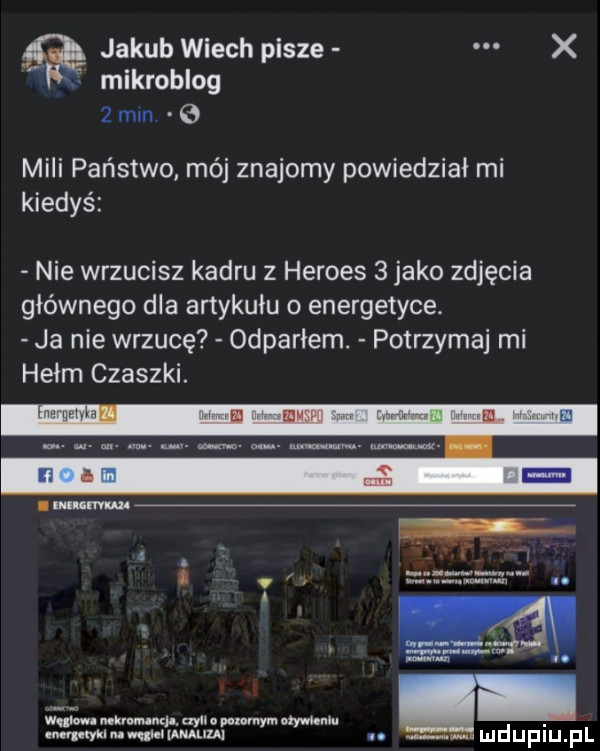 jakub wiech pisze x mikroblog żmii l e mili państwo mój znajomy powiedział mi kiedyś nie wrzucisz kadru z hermes   jako zdjęcia głównego dla artykułu energetyce. ja nie wrzucę odparłem. potrzymaj mi hełm czaszki. j l. mknmun ll uw. pmmym mun mu marykin nq i llnuum