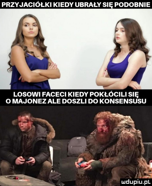 przyjaciółki kiedy ubrały się podobnie losowi faceci kiedy pokłócili się o majonez ale doszli do konsensusu
