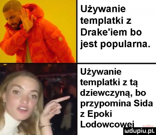 używanie templatki z drake ibm bo jest popularna. używanie templatki z tą dziewczyną bo przypomina soda z epoki lod owcoveemei