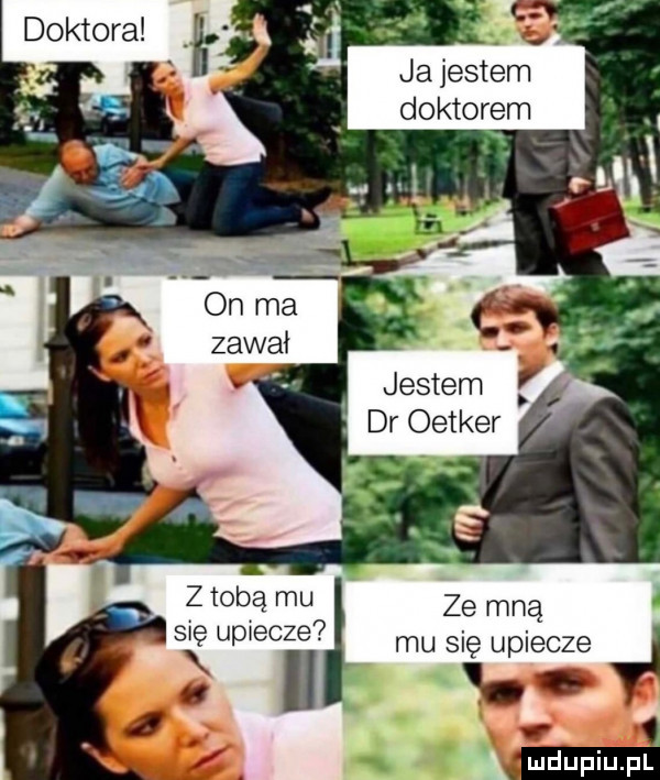 ja jestem doktorem z tobą mu się upiecze i ze mną mu się upiecze