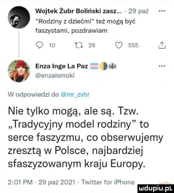 wojtek żubr bo laski zasz. abakankami    paź rodziny z dziećmi też mogą być faszystami pozdrawiam q    u    o     l elza inge la paz   enzaismoki w odpowiedzi do mr zebr nie tylko mogę ale są. tlw. tradycyjny model rodziny to serce faszyzmu co obserwujemy zresztą w polsce najbardziej sfaszyzowanym kraju europy.      pm    paź     . twitter for iphone ludu iu. l