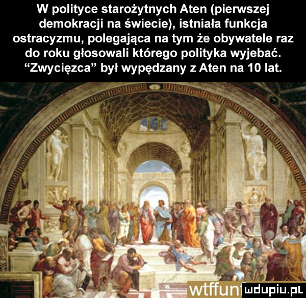 w polityce starożytnych aten pierwszej demokracji na świecie istniala funkcja ostracyzmu polegająca na tym że obywatele raz do roku głosowali którego polityka wyjebać. zwycięzca byl wypędzany z aten na    lat