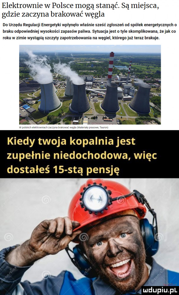 elektrownie w polsce mogą stanąć. są miejsca gdzie zaczyna brakować węgla do upędu regulacji euergelykx wpnyuęno wlaśme sześć zgcosxen od spółek energetycznych o braku ndpowiedniej wysokości xapasaw padwa sytuacja est o er skomplikowana ze jak co roku w zimie wysląwą szamy xapmuebowama na węgiel. którego uz teraz brakuje kiedy twoja kopalnia jest zupełnie niedochodowa więc dostałeś    sią pensję