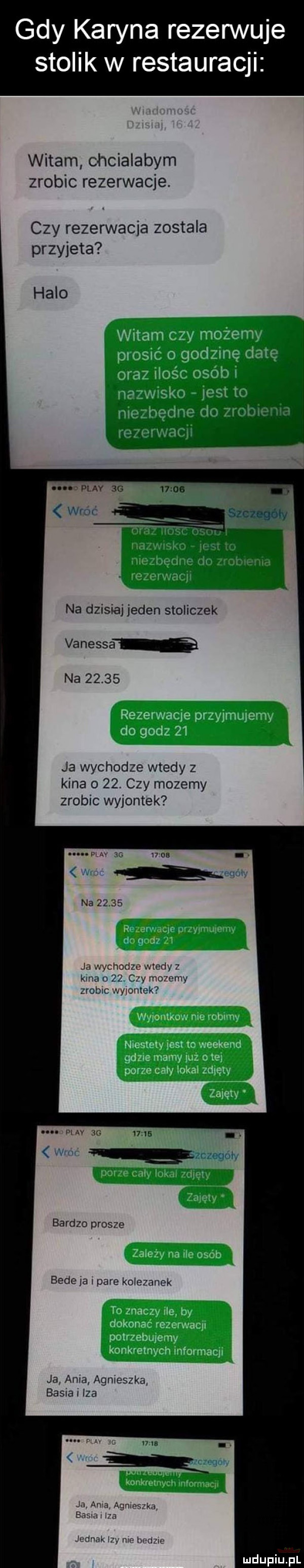gdy karyna rezerw stolik w restauracji witam chcialabym zrobic rezerwacje. czy rezerwacja zostala przyjeta halo na dzisiaj jeden stoliczek vanessa na      ja wychodze wtedy z kina o   . czy mozemy zrobic wyjontek na       ja wychodze mody kasa n     cny mammy zrobic wy roma may u bardzo prosze bede ja   pare kolemnek ja aaa agmeszka basra i iza