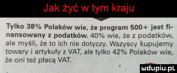 tylko    polaków wie że program     jest fi nansowany z podatków.    wie że z podatkow a e myśli że to ich nie dotyczy. wszyscy kupujemy towary i artykuły z vat ale tylko    polaków wie ze oni też płacą vat