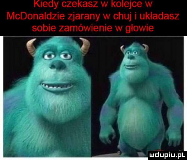 kiedy czekasz w kolejce w mcdonaldzie zjarany w chuj układasz sobie zamówienie w głowie. mdhpiupl