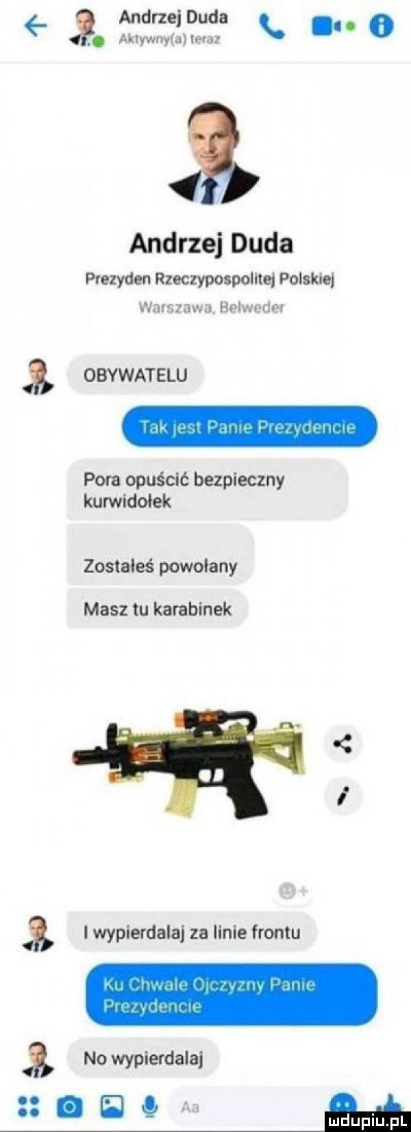 v andrzeiduda o. aklywnyła ima   andrzej duda prezyden rzeczypospolitej polskiej warstwa bqudn   obywatelu pora opuścić bezpieczny kurwidołek zostałeś powołany masz tu karabinek   i wypierdalaj za linie frontu   nowypierdala i e q