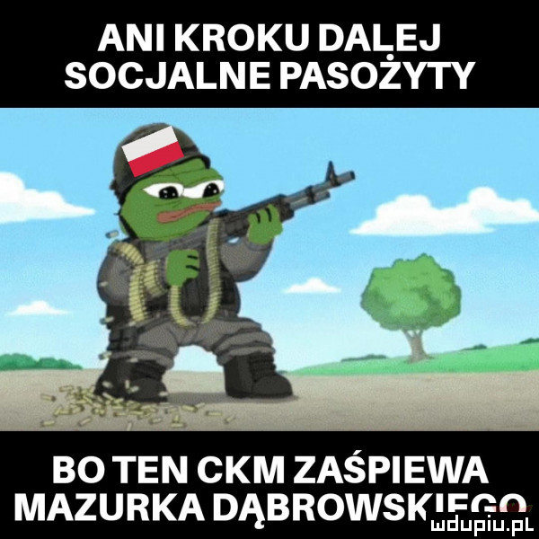 ani kroku dal ej socjalne pasozyty bo ten ckm zaśpiewa mazurka dąbrowsk l r n