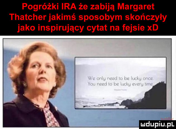 pogróżki ira że zabiją margaret thatcherjakimś sposobem skończyły jako inspirujący cytat na fejsie xd