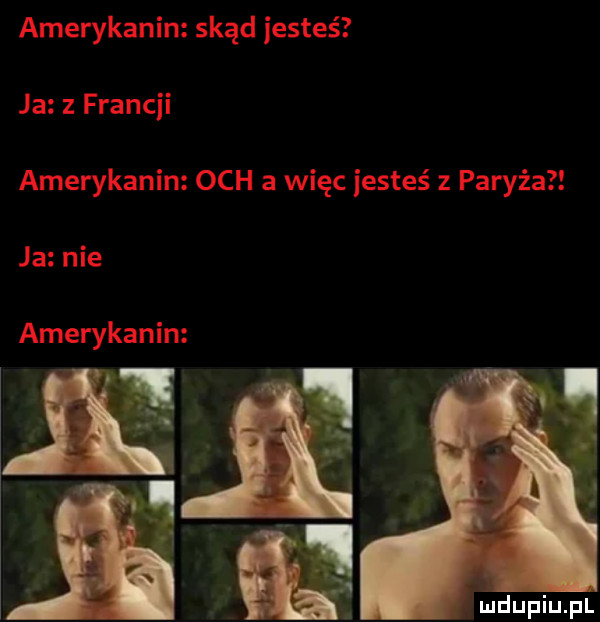 amerykanin skąd jesteś ja z francji amerykanin och a więc jesteś z paryża ja nie amerykanin