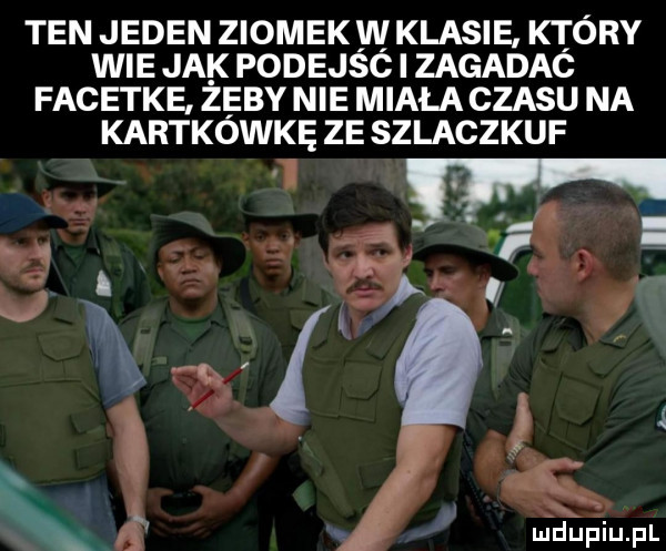 ten jeden ziomek w klasie ktory wie jak podejsc i zagadac facetke zeby nie miała czasu na kartkówkę ze szlaczkuf g.   w.   . i a ludupiu. pl