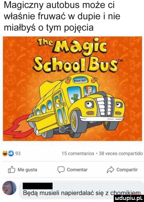 magiczny autobus może ci właśnie fruwać w dupie i nie miałbyś obym pojęcia    o    i  comemarios    veces compamdo hb me gusta c comentar compartir będą musieli napierdalać się z c